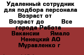 Удаленный сотрудник для подбора персонала › Возраст от ­ 25 › Возраст до ­ 55 - Все города Работа » Вакансии   . Ямало-Ненецкий АО,Муравленко г.